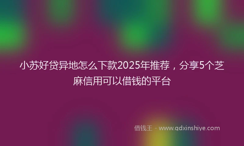小苏好贷异地怎么下款2025年推荐，分享5个芝麻信用可以借钱的平台