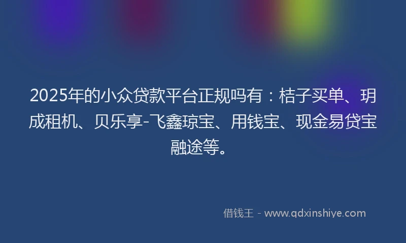 2025年的小众贷款平台正规吗有：桔子买单、玥成租机、贝乐享-飞鑫琼宝、用钱宝、现金易贷宝融途等。