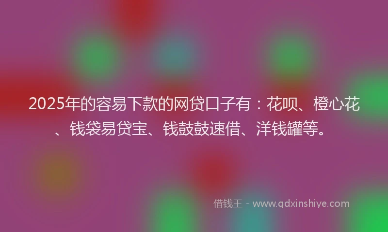 2025年的容易下款的网贷口子有：花呗、橙心花、钱袋易贷宝、钱鼓鼓速借、洋钱罐等。