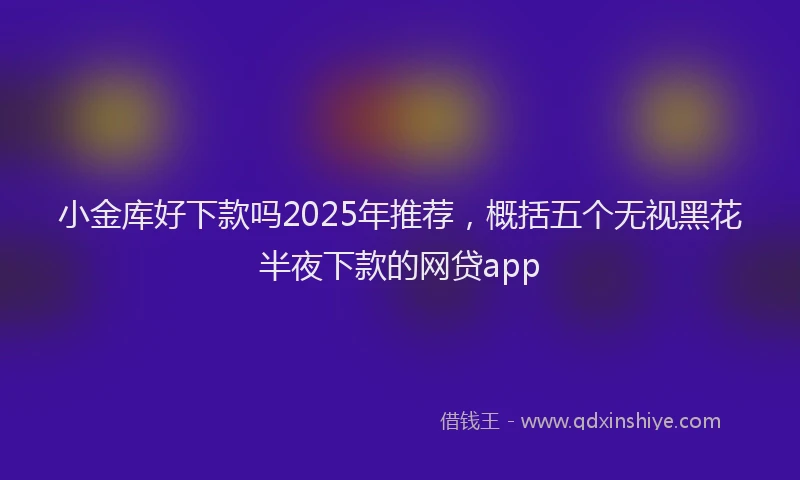 小金库好下款吗2025年推荐，概括五个无视黑花半夜下款的网贷app