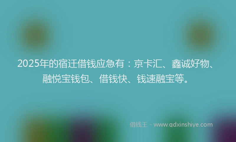 2025年的宿迁借钱应急有：京卡汇、鑫诚好物、融悦宝钱包、借钱快、钱速融宝等。