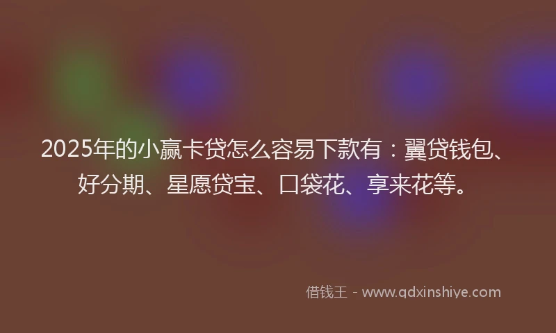 2025年的小赢卡贷怎么容易下款有：翼贷钱包、好分期、星愿贷宝、口袋花、享来花等。