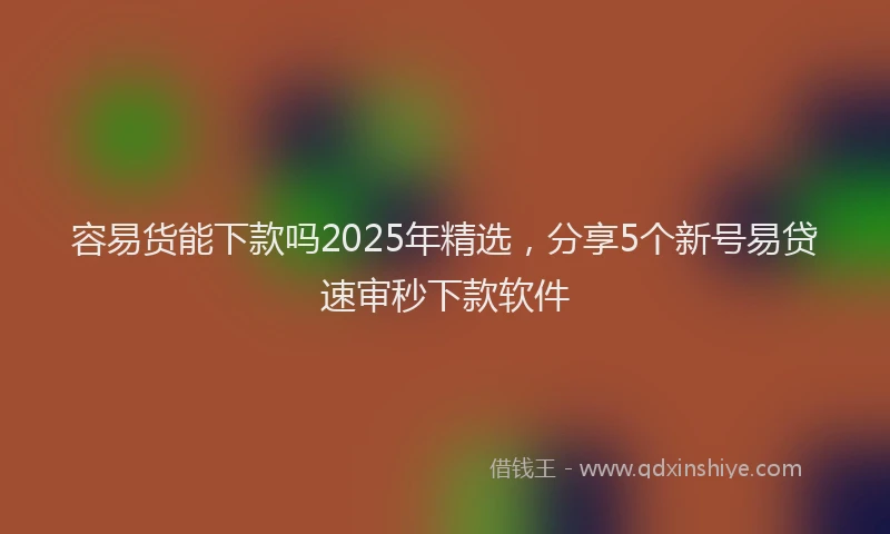 容易货能下款吗2025年精选，分享5个新号易贷速审秒下款软件