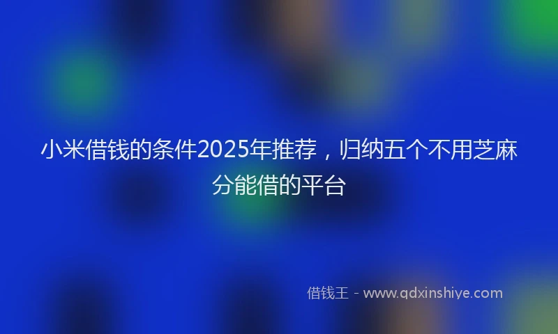 小米借钱的条件2025年推荐，归纳五个不用芝麻分能借的平台
