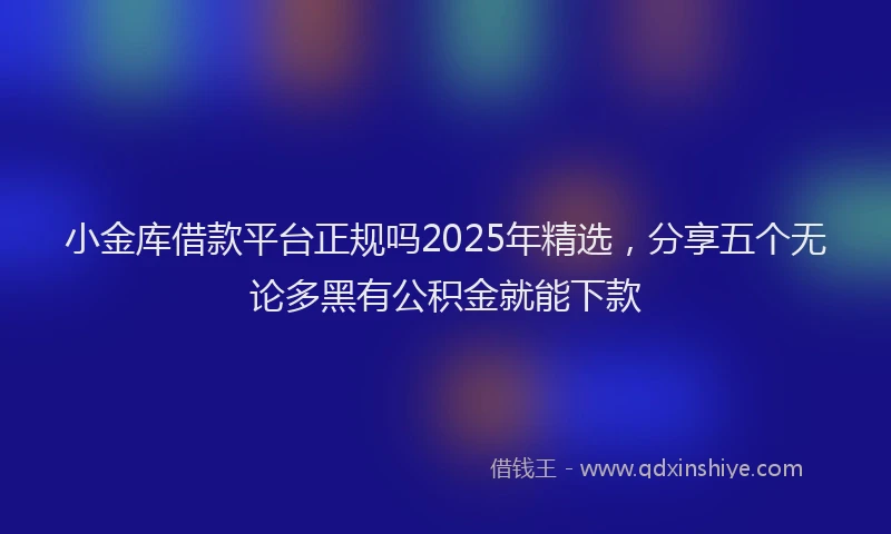 小金库借款平台正规吗2025年精选，分享五个无论多黑有公积金就能下款
