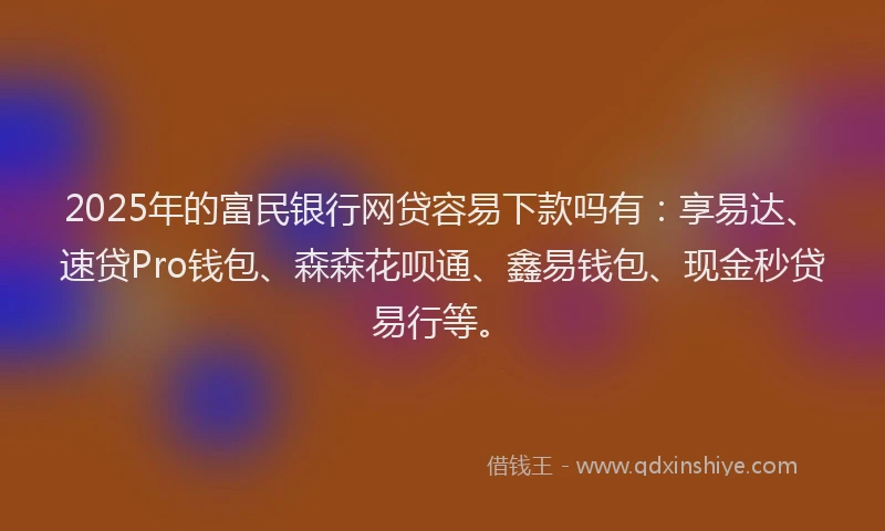 2025年的富民银行网贷容易下款吗有：享易达、速贷Pro钱包、森森花呗通、鑫易钱包、现金秒贷易行等。