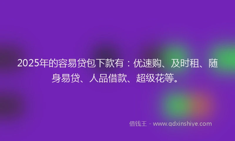 2025年的容易贷包下款有：优速购、及时租、随身易贷、人品借款、超级花等。