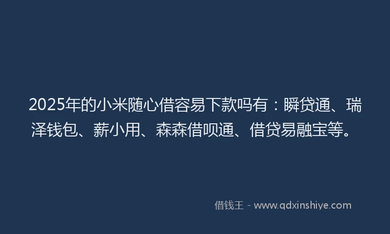 2025年的小米随心借容易下款吗有：瞬贷通、瑞泽钱包、薪小用、森森借呗通、借贷易融宝等。