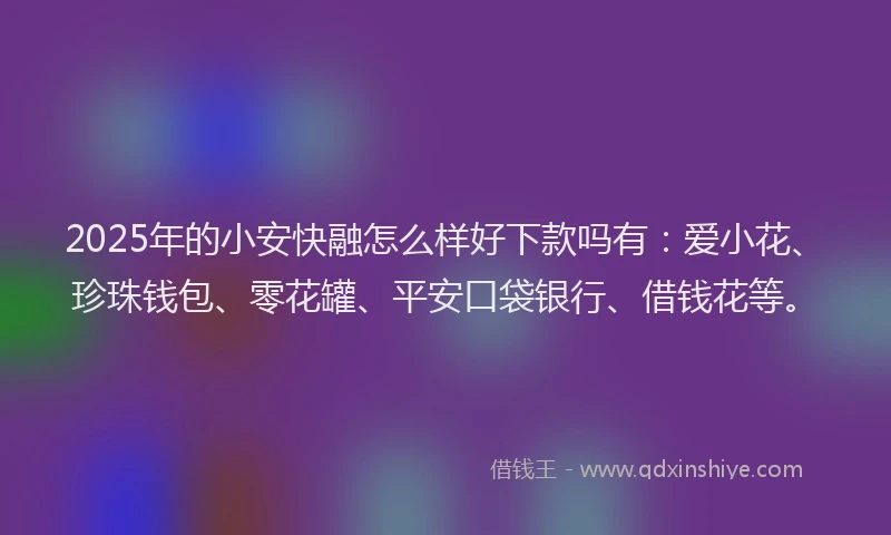 2025年的小安快融怎么样好下款吗有：爱小花、珍珠钱包、零花罐、平安口袋银行、借钱花等。