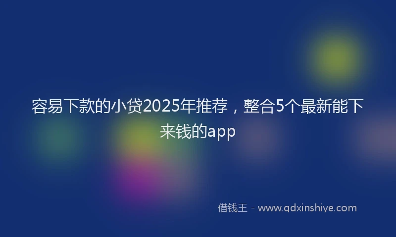 容易下款的小贷2025年推荐，整合5个最新能下来钱的app