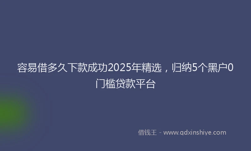 容易借多久下款成功2025年精选，归纳5个黑户0门槛贷款平台