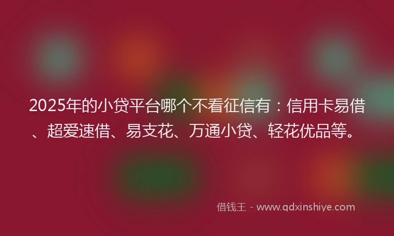 2025年的小贷平台哪个不看征信有：信用卡易借、超爱速借、易支花、万通小贷、轻花优品等。