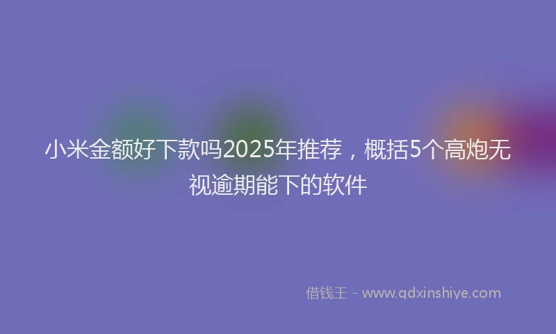 小米金额好下款吗2025年推荐，概括5个高炮无视逾期能下的软件