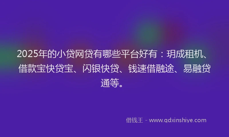 2025年的小贷网贷有哪些平台好有：玥成租机、借款宝快贷宝、闪银快贷、钱速借融途、易融贷通等。