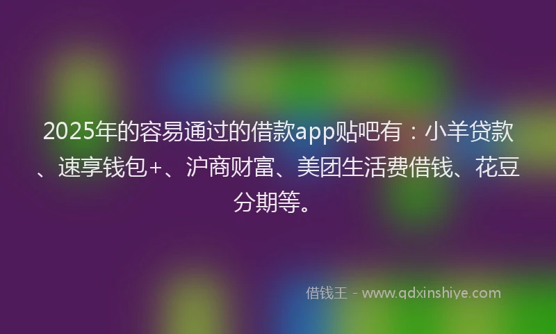2025年的容易通过的借款app贴吧有：小羊贷款、速享钱包+、沪商财富、美团生活费借钱、花豆分期等。