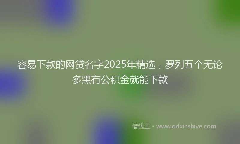 容易下款的网贷名字2025年精选，罗列五个无论多黑有公积金就能下款