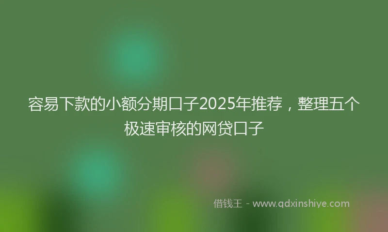 容易下款的小额分期口子2025年推荐，整理五个极速审核的网贷口子