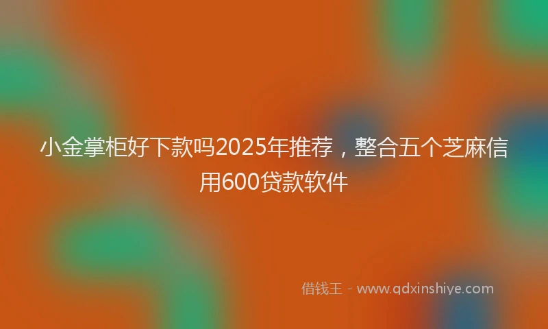 小金掌柜好下款吗2025年推荐，整合五个芝麻信用600贷款软件