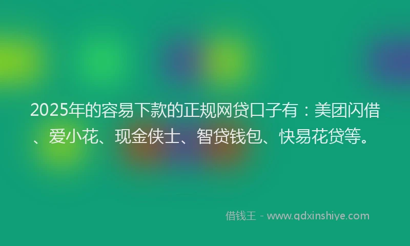 2025年的容易下款的正规网贷口子有：美团闪借、爱小花、现金侠士、智贷钱包、快易花贷等。