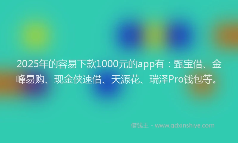2025年的容易下款1000元的app有：甄宝借、金峰易购、现金侠速借、天源花、瑞泽Pro钱包等。