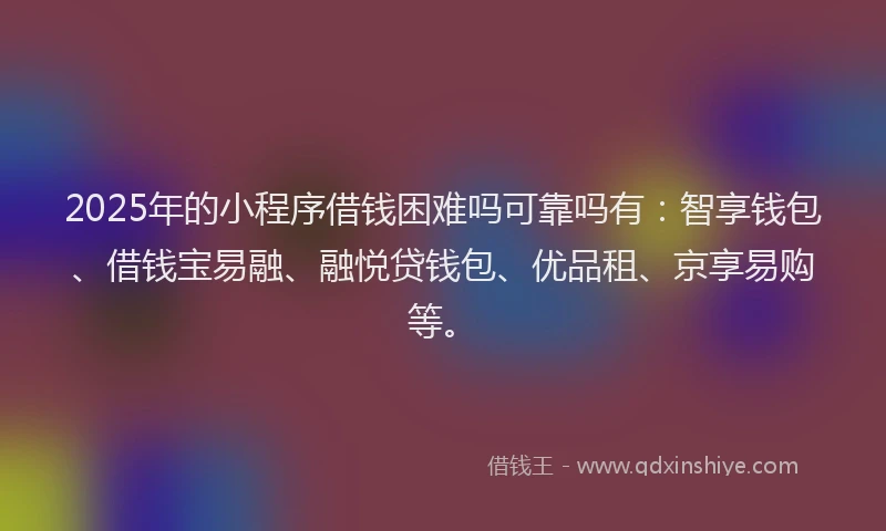 2025年的小程序借钱困难吗可靠吗有：智享钱包、借钱宝易融、融悦贷钱包、优品租、京享易购等。