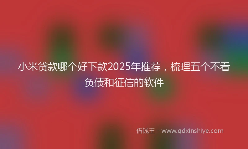 小米贷款哪个好下款2025年推荐，梳理五个不看负债和征信的软件
