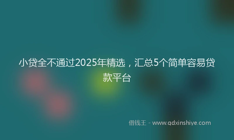 小贷全不通过2025年精选，汇总5个简单容易贷款平台