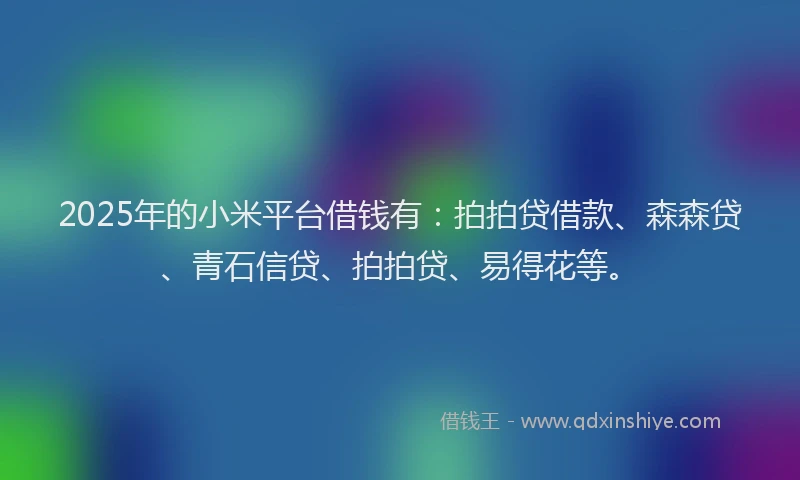 2025年的小米平台借钱有：拍拍贷借款、森森贷、青石信贷、拍拍贷、易得花等。