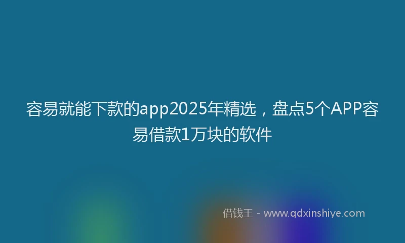 容易就能下款的app2025年精选，盘点5个APP容易借款1万块的软件