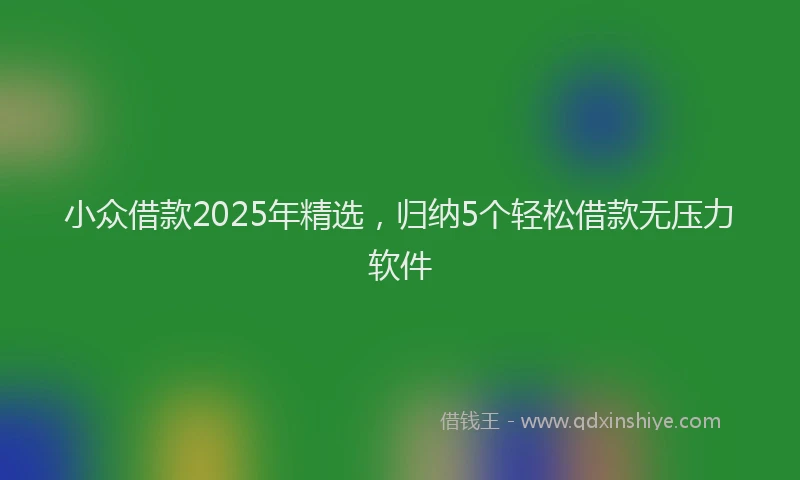 小众借款2025年精选，归纳5个轻松借款无压力软件