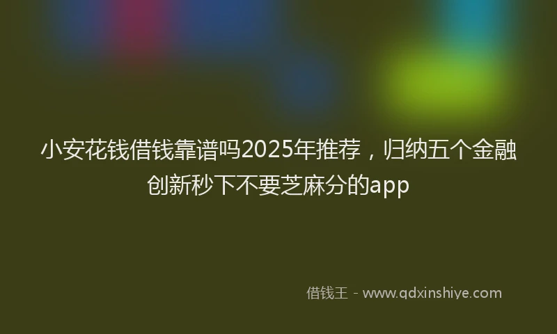 小安花钱借钱靠谱吗2025年推荐，归纳五个金融创新秒下不要芝麻分的app