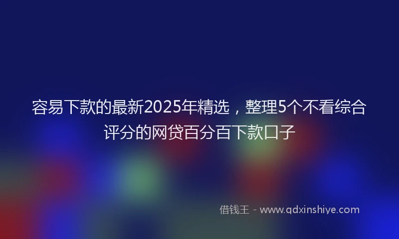 容易下款的最新2025年精选，整理5个不看综合评分的网贷百分百下款口子