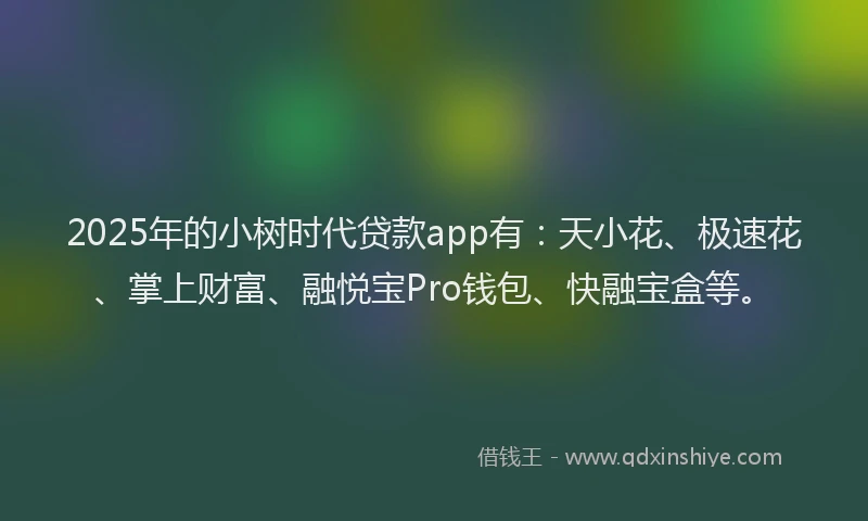 2025年的小树时代贷款app有：天小花、极速花、掌上财富、融悦宝Pro钱包、快融宝盒等。