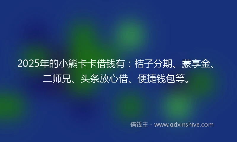 2025年的小熊卡卡借钱有：桔子分期、蒙享金、二师兄、头条放心借、便捷钱包等。