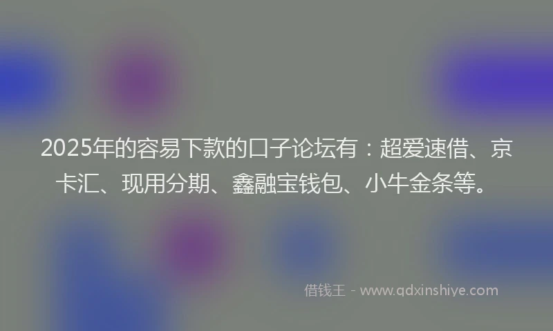 2025年的容易下款的口子论坛有：超爱速借、京卡汇、现用分期、鑫融宝钱包、小牛金条等。