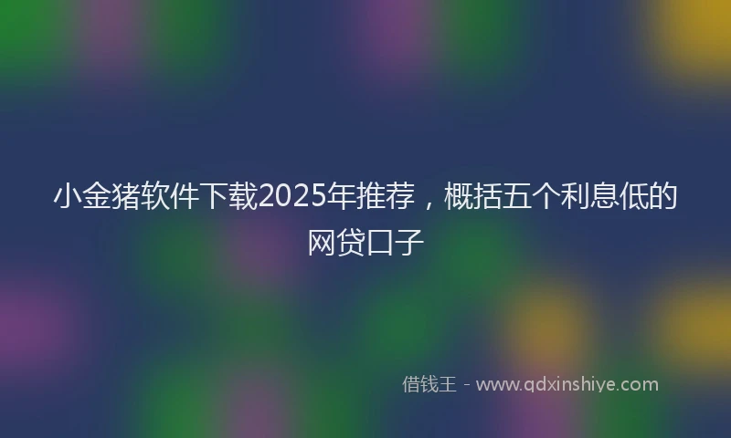 小金猪软件下载2025年推荐，概括五个利息低的网贷口子