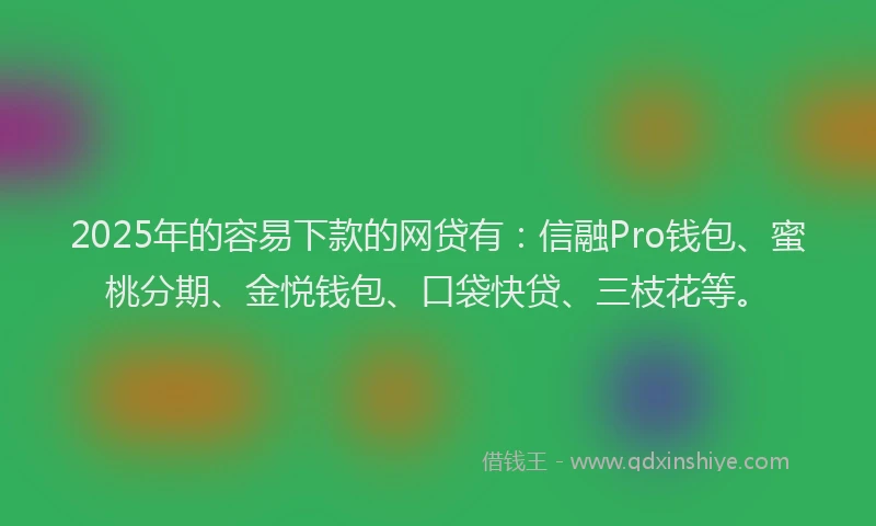 2025年的容易下款的网贷有：信融Pro钱包、蜜桃分期、金悦钱包、口袋快贷、三枝花等。