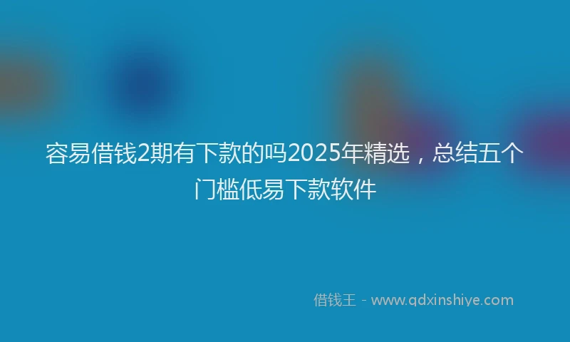 容易借钱2期有下款的吗2025年精选，总结五个门槛低易下款软件