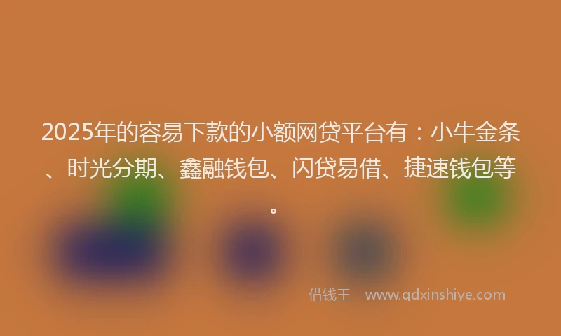 2025年的容易下款的小额网贷平台有：小牛金条、时光分期、鑫融钱包、闪贷易借、捷速钱包等。