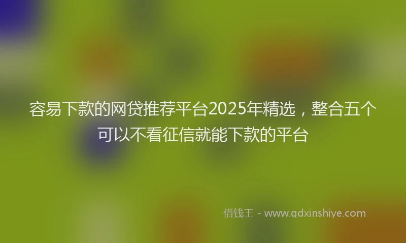 容易下款的网贷推荐平台2025年精选，整合五个可以不看征信就能下款的平台