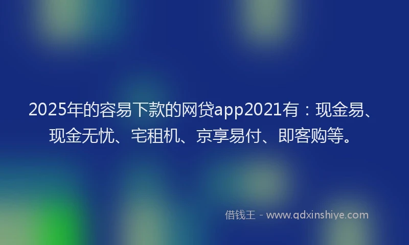 2025年的容易下款的网贷app2021有：现金易、现金无忧、宅租机、京享易付、即客购等。