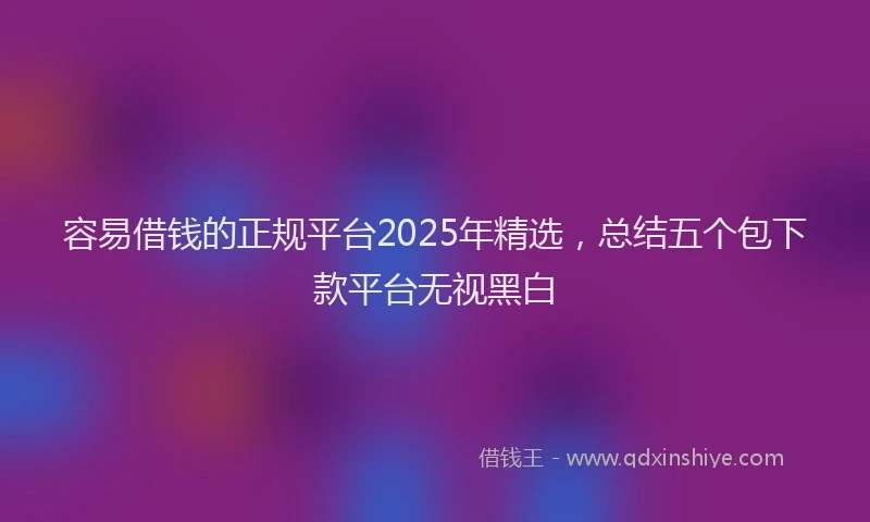 容易借钱的正规平台2025年精选，总结五个包下款平台无视黑白