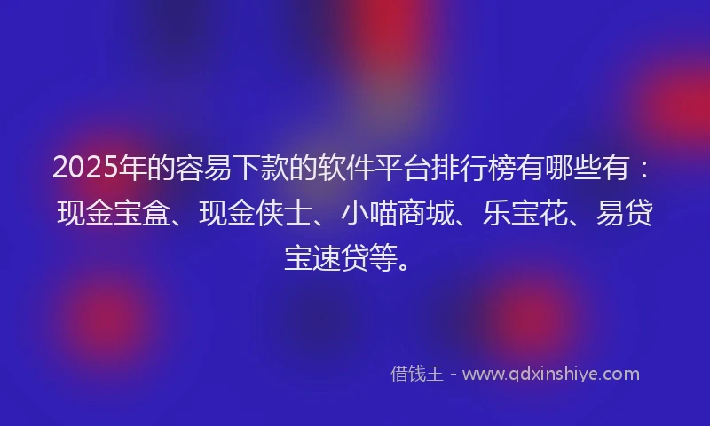 2025年的容易下款的软件平台排行榜有哪些有：现金宝盒、现金侠士、小喵商城、乐宝花、易贷宝速贷等。
