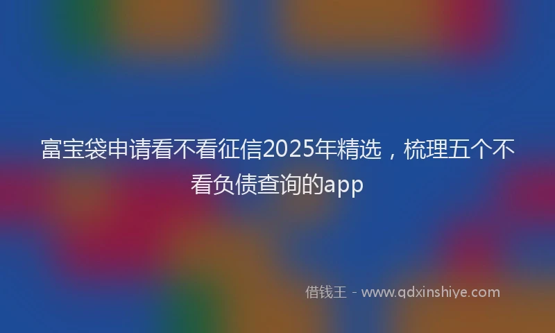 富宝袋申请看不看征信2025年精选，梳理五个不看负债查询的app