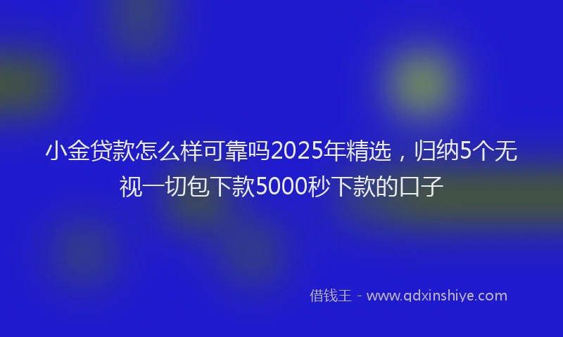 小金贷款怎么样可靠吗2025年精选，归纳5个无视一切包下款5000秒下款的口子