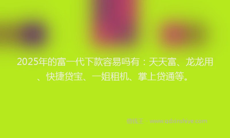 2025年的富一代下款容易吗有：天天富、龙龙用、快捷贷宝、一姐租机、掌上贷通等。