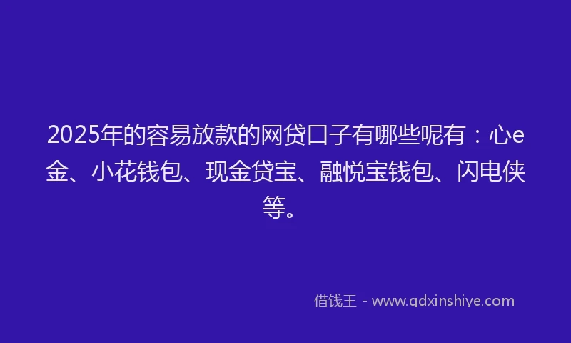 2025年的容易放款的网贷口子有哪些呢有：心e金、小花钱包、现金贷宝、融悦宝钱包、闪电侠等。