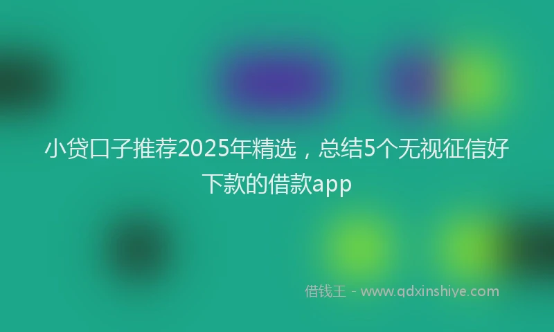 小贷口子推荐2025年精选，总结5个无视征信好下款的借款app