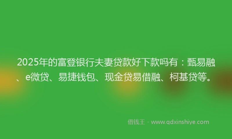 2025年的富登银行夫妻贷款好下款吗有：甄易融、e微贷、易捷钱包、现金贷易借融、柯基贷等。
