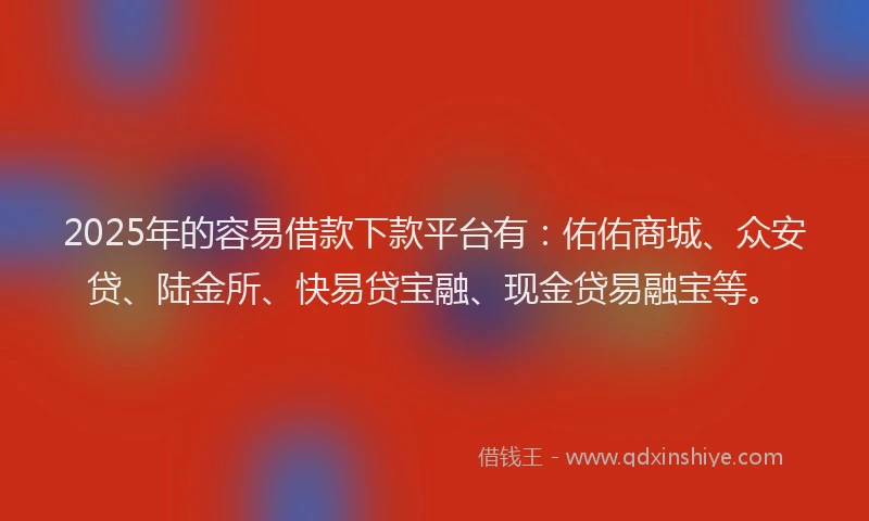 2025年的容易借款下款平台有：佑佑商城、众安贷、陆金所、快易贷宝融、现金贷易融宝等。